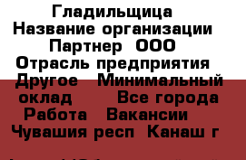 Гладильщица › Название организации ­ Партнер, ООО › Отрасль предприятия ­ Другое › Минимальный оклад ­ 1 - Все города Работа » Вакансии   . Чувашия респ.,Канаш г.